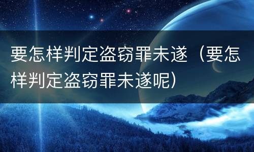 要怎样判定盗窃罪未遂（要怎样判定盗窃罪未遂呢）