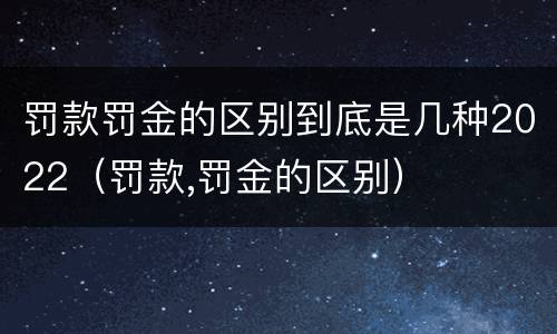 罚款罚金的区别到底是几种2022（罚款,罚金的区别）