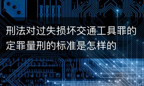 刑法对过失损坏交通工具罪的定罪量刑的标准是怎样的