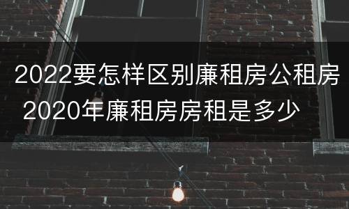 2022要怎样区别廉租房公租房 2020年廉租房房租是多少