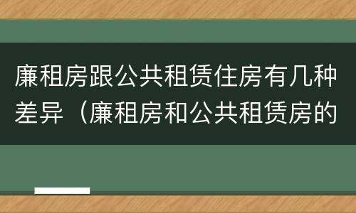 廉租房跟公共租赁住房有几种差异（廉租房和公共租赁房的区别）