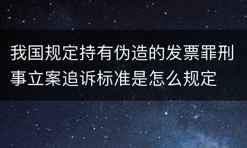 我国规定持有伪造的发票罪刑事立案追诉标准是怎么规定