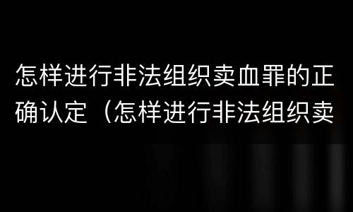 怎样进行非法组织卖血罪的正确认定（怎样进行非法组织卖血罪的正确认定和处理）