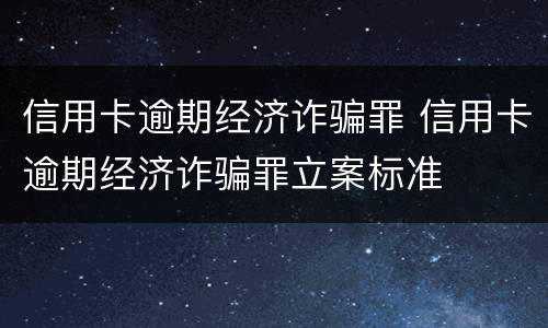 信用卡逾期经济诈骗罪 信用卡逾期经济诈骗罪立案标准