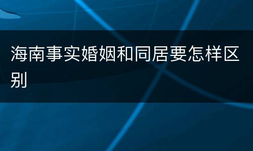 海南事实婚姻和同居要怎样区别