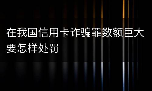 在我国信用卡诈骗罪数额巨大要怎样处罚