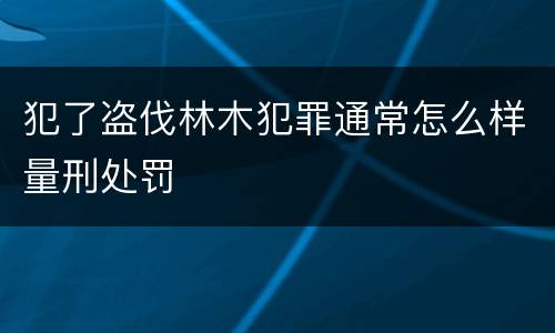 犯了盗伐林木犯罪通常怎么样量刑处罚