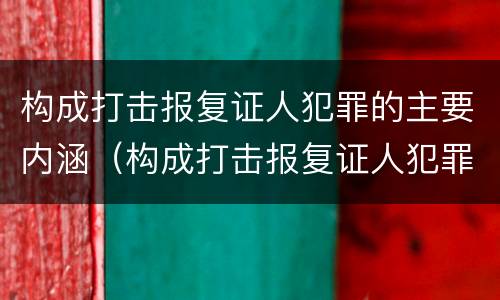 构成打击报复证人犯罪的主要内涵（构成打击报复证人犯罪的主要内涵包括）