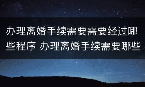 办理离婚手续需要需要经过哪些程序 办理离婚手续需要哪些手续