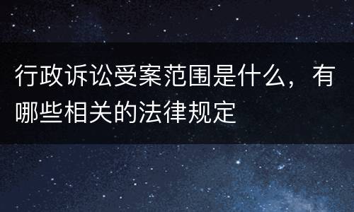 行政诉讼受案范围是什么，有哪些相关的法律规定