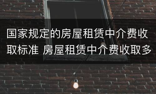 国家规定的房屋租赁中介费收取标准 房屋租赁中介费收取多少