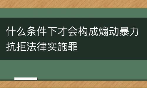 什么条件下才会构成煽动暴力抗拒法律实施罪