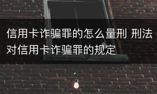 信用卡诈骗罪的怎么量刑 刑法对信用卡诈骗罪的规定