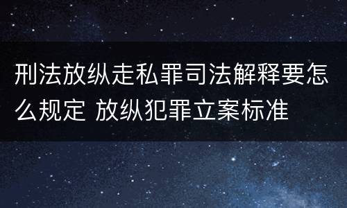 刑法放纵走私罪司法解释要怎么规定 放纵犯罪立案标准