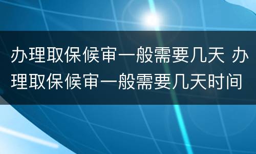 办理取保候审一般需要几天 办理取保候审一般需要几天时间