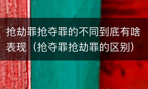 抢劫罪抢夺罪的不同到底有啥表现（抢夺罪抢劫罪的区别）