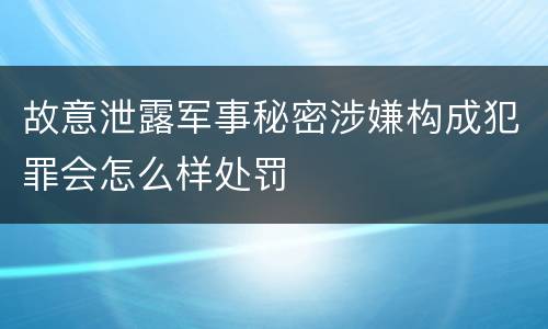 故意泄露军事秘密涉嫌构成犯罪会怎么样处罚