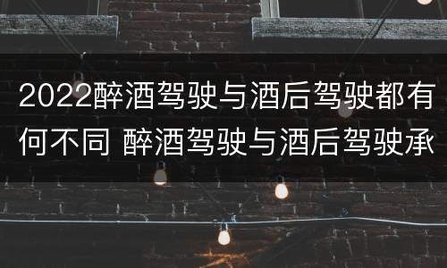 2022醉酒驾驶与酒后驾驶都有何不同 醉酒驾驶与酒后驾驶承担的法律责任有何区别?