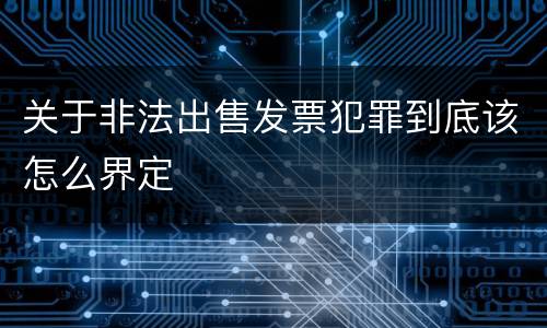 关于非法出售发票犯罪到底该怎么界定