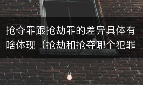 抢夺罪跟抢劫罪的差异具体有啥体现（抢劫和抢夺哪个犯罪性质严重）