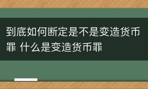 到底如何断定是不是变造货币罪 什么是变造货币罪