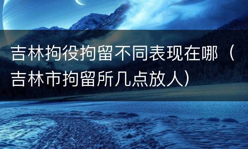 吉林拘役拘留不同表现在哪（吉林市拘留所几点放人）
