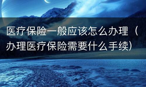 医疗保险一般应该怎么办理（办理医疗保险需要什么手续）