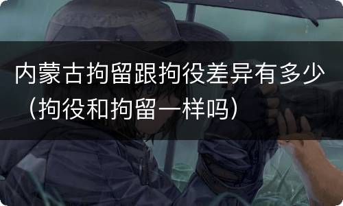 内蒙古拘留跟拘役差异有多少（拘役和拘留一样吗）