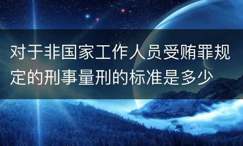 对于非国家工作人员受贿罪规定的刑事量刑的标准是多少