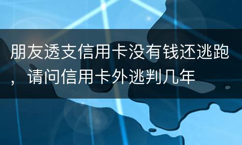 朋友透支信用卡没有钱还逃跑，请问信用卡外逃判几年