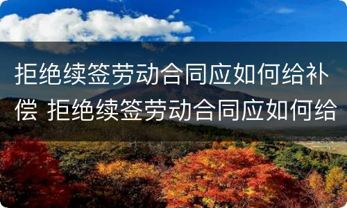 拒绝续签劳动合同应如何给补偿 拒绝续签劳动合同应如何给补偿款