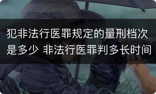 犯非法行医罪规定的量刑档次是多少 非法行医罪判多长时间
