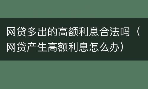 网贷多出的高额利息合法吗（网贷产生高额利息怎么办）