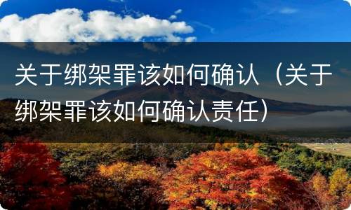 关于绑架罪该如何确认（关于绑架罪该如何确认责任）
