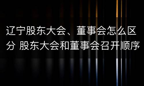 辽宁股东大会、董事会怎么区分 股东大会和董事会召开顺序