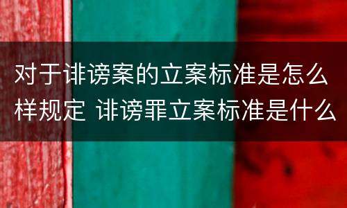 对于诽谤案的立案标准是怎么样规定 诽谤罪立案标准是什么?
