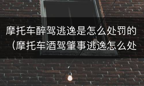 摩托车醉驾逃逸是怎么处罚的（摩托车酒驾肇事逃逸怎么处罚）