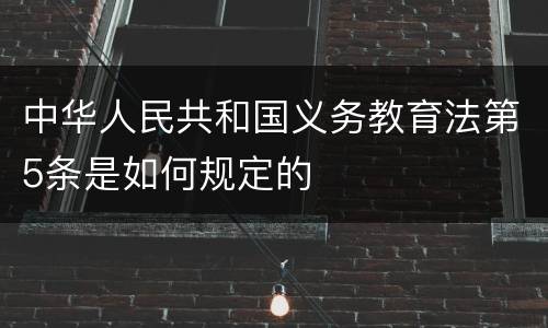 中华人民共和国义务教育法第5条是如何规定的