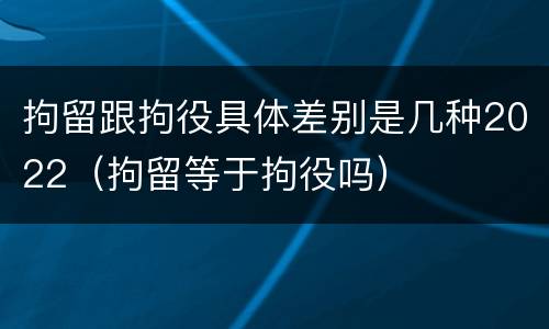 拘留跟拘役具体差别是几种2022（拘留等于拘役吗）