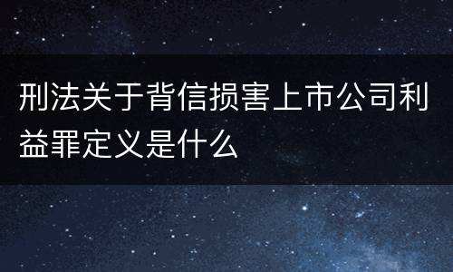 刑法关于背信损害上市公司利益罪定义是什么
