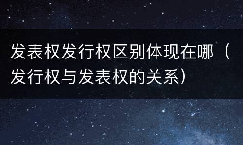发表权发行权区别体现在哪（发行权与发表权的关系）