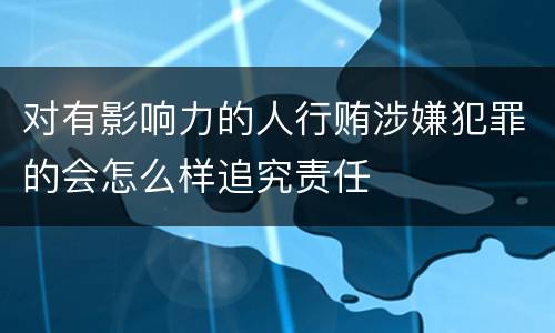 对有影响力的人行贿涉嫌犯罪的会怎么样追究责任