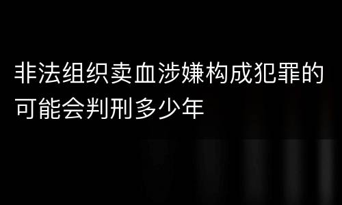 非法组织卖血涉嫌构成犯罪的可能会判刑多少年