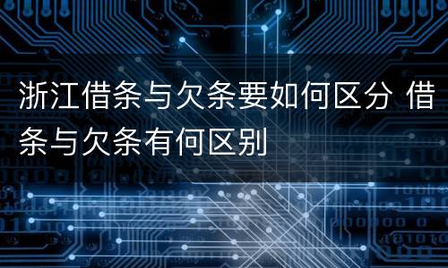 浙江借条与欠条要如何区分 借条与欠条有何区别