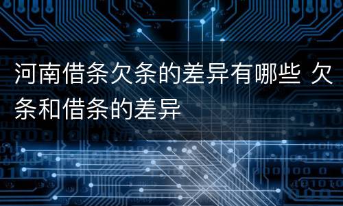 河南借条欠条的差异有哪些 欠条和借条的差异