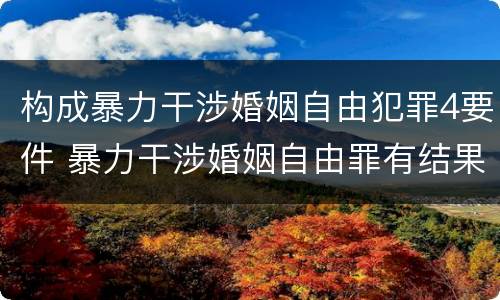 构成暴力干涉婚姻自由犯罪4要件 暴力干涉婚姻自由罪有结果加重犯吗