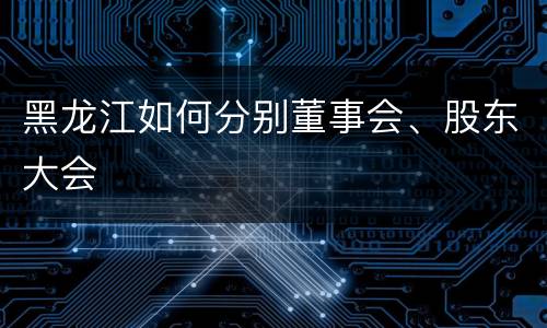 黑龙江如何分别董事会、股东大会