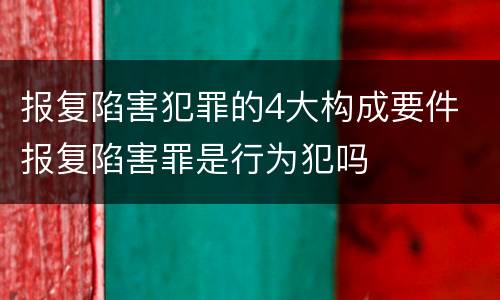 报复陷害犯罪的4大构成要件 报复陷害罪是行为犯吗