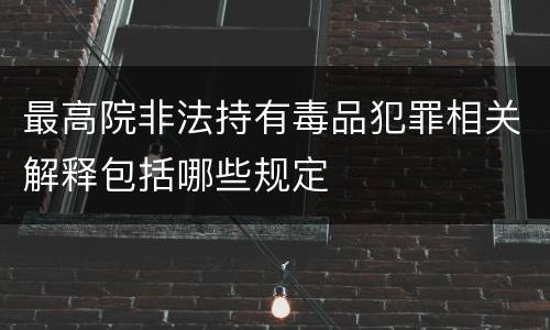 最高院非法持有毒品犯罪相关解释包括哪些规定