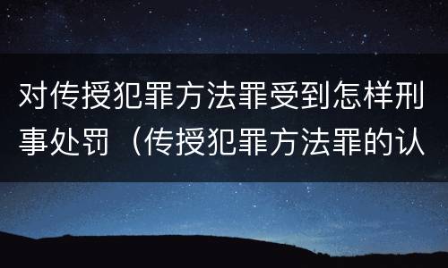 对传授犯罪方法罪受到怎样刑事处罚（传授犯罪方法罪的认定）